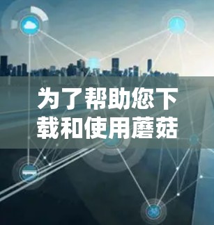 为了帮助您下载和使用蘑菇VPN的Windows版，以下是详细的步骤和注意事项