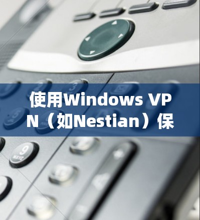 使用Windows VPN（如Nestian）保护你的电脑和网络环境是一个系统工程，需要耐心和细致的步骤。以下是一个详细的指南，帮助你顺利使用Nestian