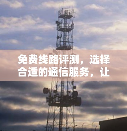 免费线路评测，选择合适的通信服务，让你的生活更美好！