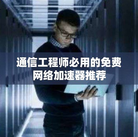 通信工程师必用的免费网络加速器推荐