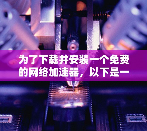 为了下载并安装一个免费的网络加速器，以下是一个清晰的步骤指南