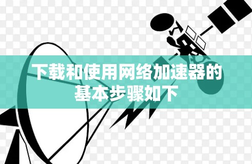 下载和使用网络加速器的基本步骤如下
