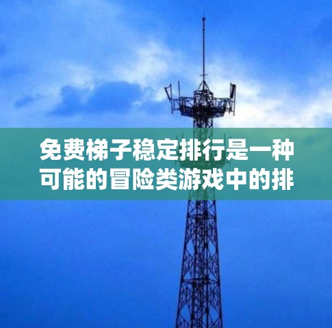 免费梯子稳定排行是一种可能的冒险类游戏中的排名系统，旨在通过完成梯子任务来获得排名，并通过不断挑战梯子任务，逐步升级，从而获得更高的排名。以下是该系统的一些关键点