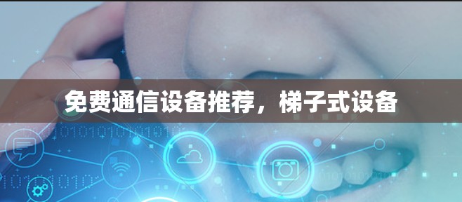 免费通信设备推荐,梯子式设备 免费通信设备推荐,梯子式设备