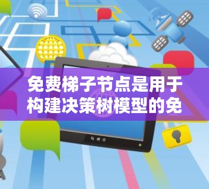 免费梯子节点是用于构建决策树模型的免费资源,涵盖了工具、构建工具和展示工具。以下是关于免费梯子节点的详细总结 免费梯子节点是用于构建决策树模型的免费资源,涵盖了工具、构建工具和展示工具。以下是关于免费梯子节点的详细总结