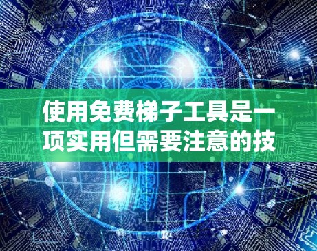 使用免费梯子工具是一项实用但需要注意的技能。以下是一个系统化的步骤指南,帮助您正确使用这些工具 使用免费梯子工具是一项实用但需要注意的技能。以下是一个系统化的步骤指南,帮助您正确使用这些工具
