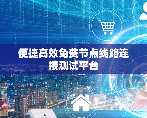 便捷高效免费节点线路连接测试平台