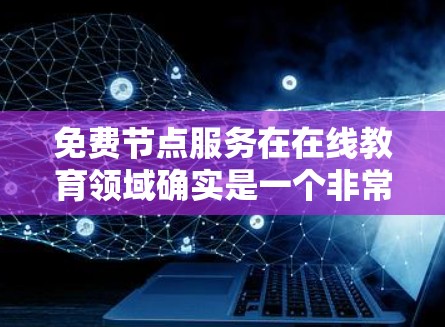免费节点服务在在线教育领域确实是一个非常有用的工具，它为教师和教育机构提供了管理课堂资源的便捷工具。以下是对这种服务的详细分析
