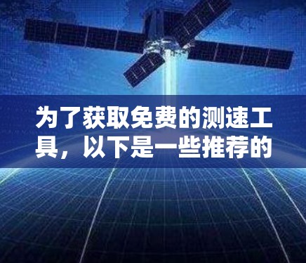 为了获取免费的测速工具，以下是一些推荐的选项，每个工具都有其适用场景和使用步骤