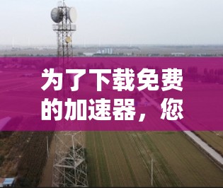 为了下载免费的加速器，您可以按照以下步骤进行