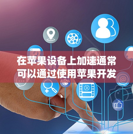 在苹果设备上加速通常可以通过使用苹果开发者社区（developer.apple.com）中的加速工具来实现。以下是一些免费的加速工具推荐