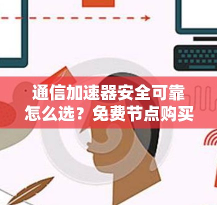 通信加速器安全可靠怎么选？免费节点购买高效性能
