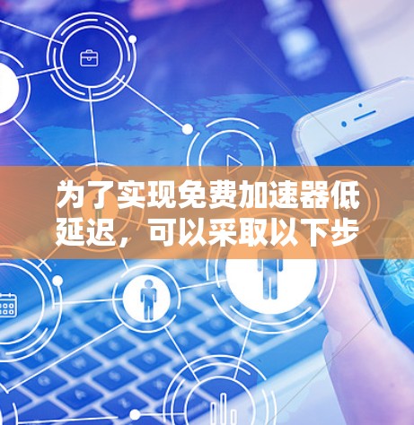 为了实现免费加速器低延迟，可以采取以下步骤和方法