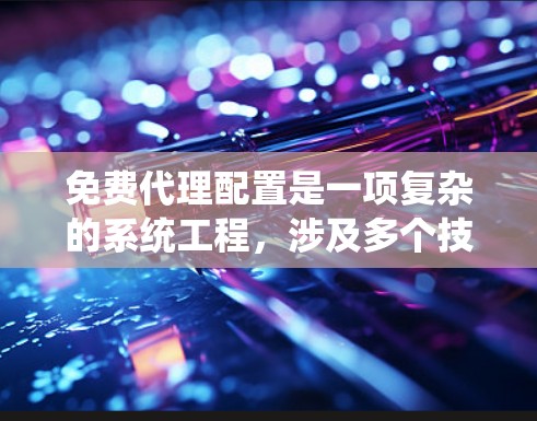 免费代理配置是一项复杂的系统工程，涉及多个技术领域。以下是对该主题的系统化总结