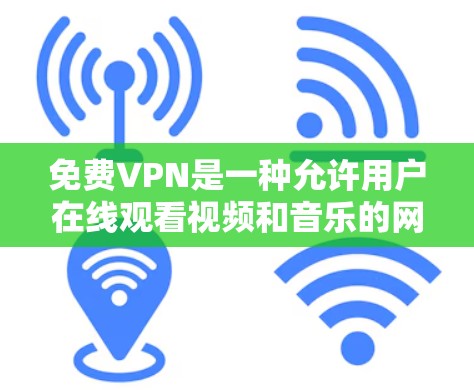 免费VPN是一种允许用户在线观看视频和音乐的网络服务，尽管它通常免费，但也有其潜在的问题和限制。以下是一些需要考虑的关键点