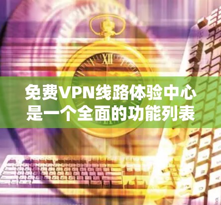 免费VPN线路体验中心是一个全面的功能列表，旨在帮助用户安全使用VPN，涵盖从安全测试到数据备份等多个方面。以下是对该中心的详细总结