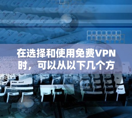 在选择和使用免费VPN时，可以从以下几个方面进行深入探讨