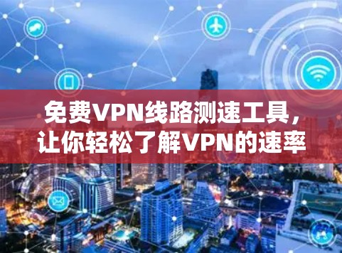 免费VPN线路测速工具，让你轻松了解VPN的速率情况