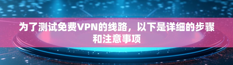 为了测试免费VPN的线路，以下是详细的步骤和注意事项
