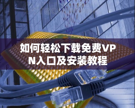 如何轻松下载免费VPN入口及安装教程