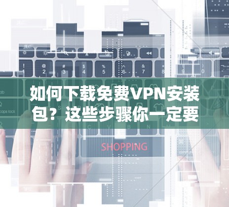 如何下载免费VPN安装包?这些步骤你一定要记牢! 如何下载免费VPN安装包?这些步骤你一定要记牢!