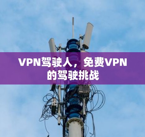 VPN驾驶人,免费VPN的驾驶挑战 VPN驾驶人,免费VPN的驾驶挑战