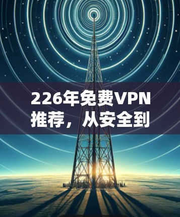 226年免费VPN推荐，从安全到实用