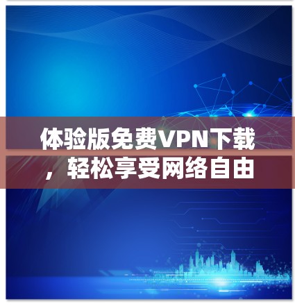 体验版免费VPN下载，轻松享受网络自由的秘钥