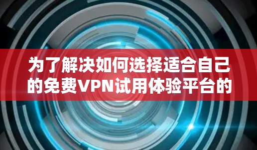为了解决如何选择适合自己的免费VPN试用体验平台的问题，以下是一个结构化的指南，帮助你找到最适合你的选择