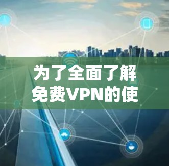 为了全面了解免费VPN的使用指南，以下是一个结构化的总结