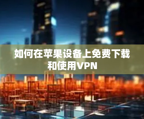 如何在苹果设备上免费下载和使用VPN