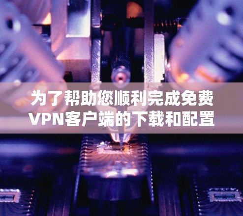 为了帮助您顺利完成免费VPN客户端的下载和配置，以下是一个详细的教程