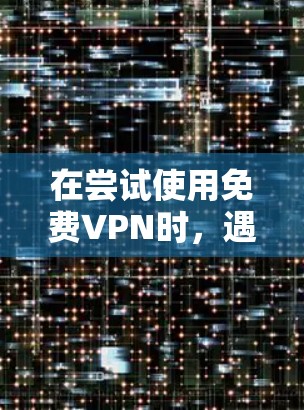 在尝试使用免费VPN时，遇到免费VPN节点测试的提示，可能是出于测试的需要。以下是一步步的解决方案