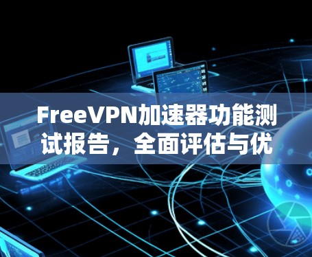 FreeVPN加速器功能测试报告，全面评估与优化建议
