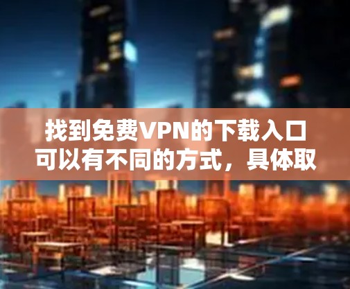 找到免费VPN的下载入口可以有不同的方式，具体取决于你的需求和习惯。以下是一些常见的免费VPN网站和下载入口，供你参考