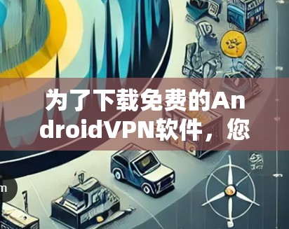 为了下载免费的AndroidVPN软件，您可以按照以下步骤进行