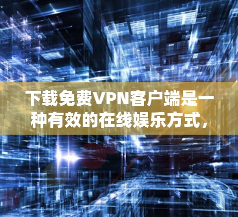 下载免费VPN客户端是一种有效的在线娱乐方式，可以帮助你访问真实的网络环境。以下是一个清晰的步骤指南，帮助你系统地下载和使用免费VPN客户端