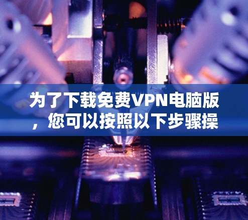 为了下载免费VPN电脑版，您可以按照以下步骤操作